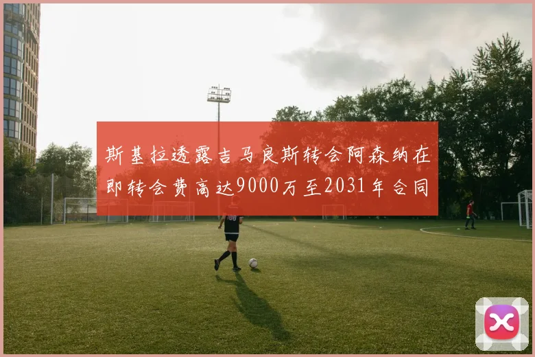 斯基拉透露吉马良斯转会阿森纳在即转会费高达9000万至2031年合同