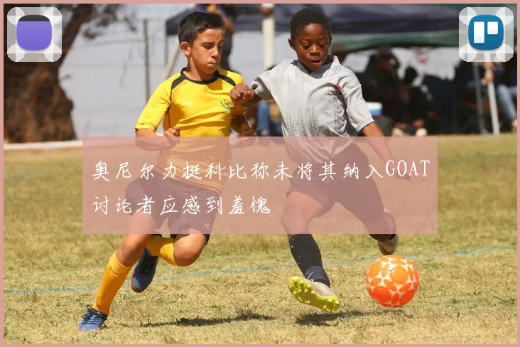 奥尼尔力挺科比称未将其纳入GOAT讨论者应感到羞愧