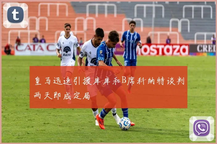 皇马迅速引援库库和B席科纳特谈判两天即成定局