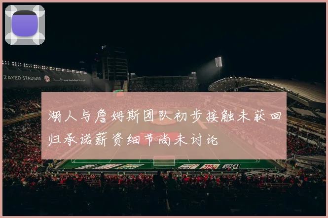 湖人与詹姆斯团队初步接触未获回归承诺薪资细节尚未讨论