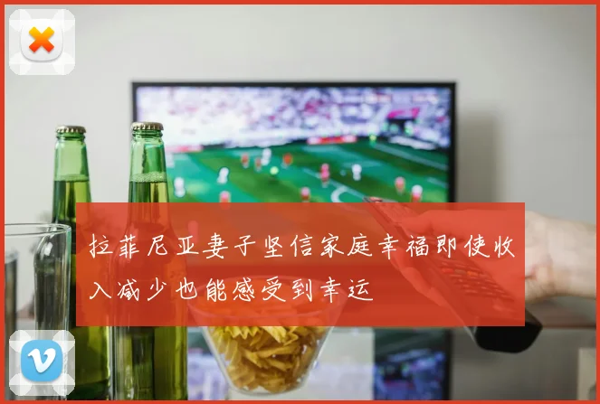 拉菲尼亚妻子坚信家庭幸福即使收入减少也能感受到幸运