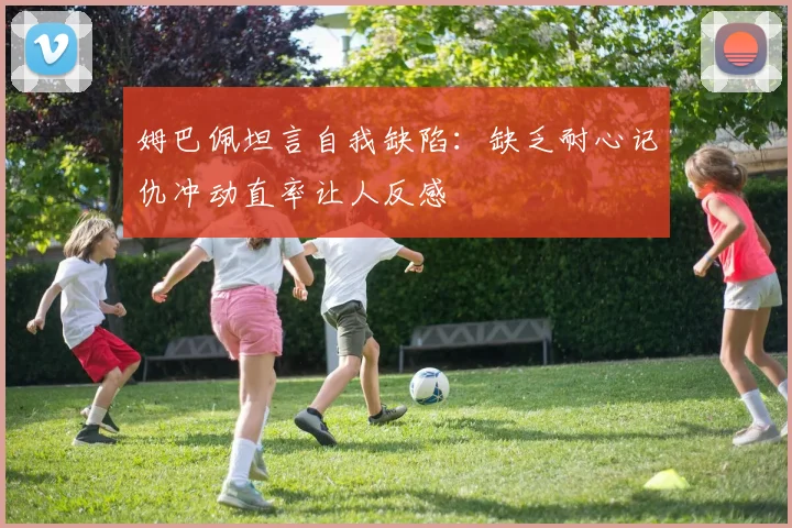 姆巴佩坦言自我缺陷：缺乏耐心记仇冲动直率让人反感