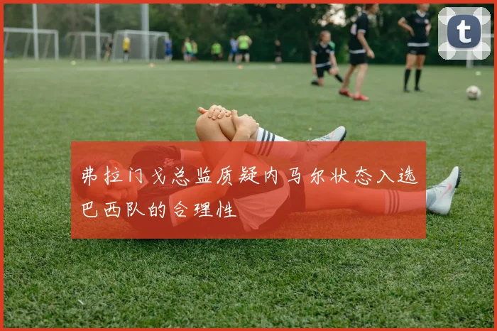 弗拉门戈总监质疑内马尔状态入选巴西队的合理性