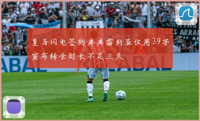 皇马闪电签约库库雷利亚仅用39字宣布转会时长不足三天