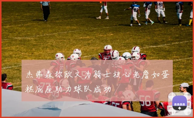 杰弗森称欧文为骑士核心老詹如蛋糕底座助力球队成功