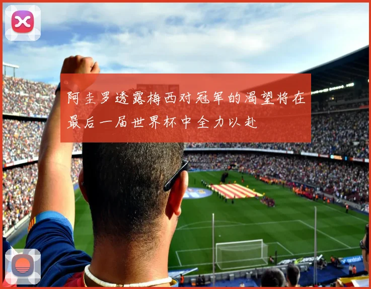 阿圭罗透露梅西对冠军的渴望将在最后一届世界杯中全力以赴