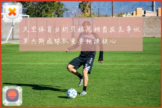 天空体育分析贝林厄姆首发无争议罗杰斯成球队重要轮换核心