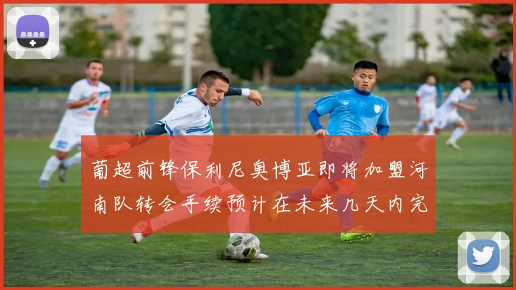 葡超前锋保利尼奥博亚即将加盟河南队转会手续预计在未来几天内完成