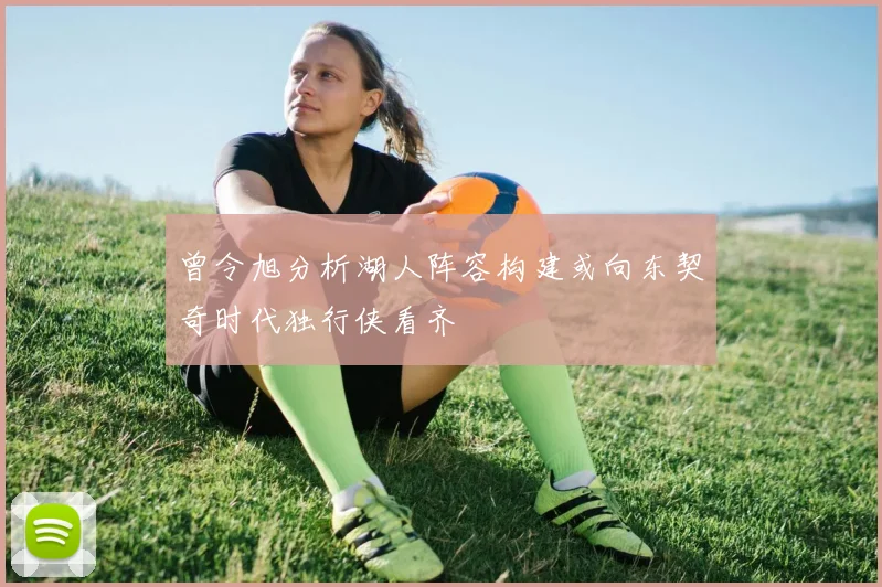 曾令旭分析湖人阵容构建或向东契奇时代独行侠看齐