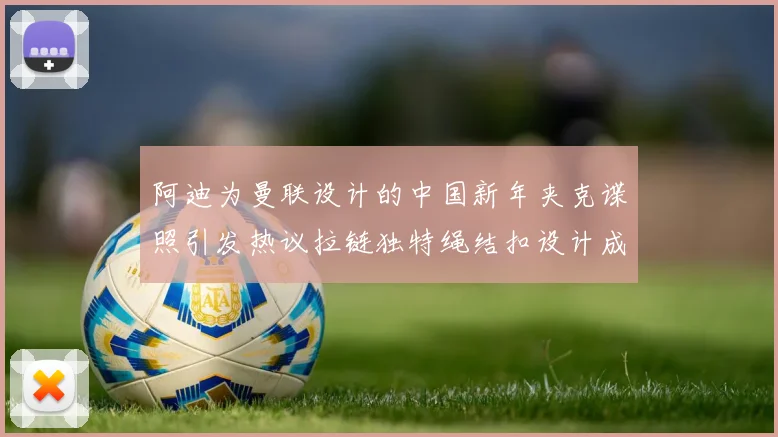 阿迪为曼联设计的中国新年夹克谍照引发热议拉链独特绳结扣设计成亮点