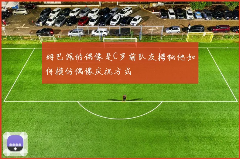 姆巴佩的偶像是C罗前队友揭秘他如何模仿偶像庆祝方式