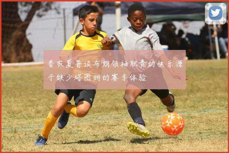 香农夏普谈布朗领袖职责的快乐源于缺少塔图姆的赛季体验
