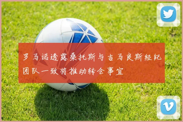 罗马诺透露桑托斯与吉马良斯经纪团队一致将推动转会事宜
