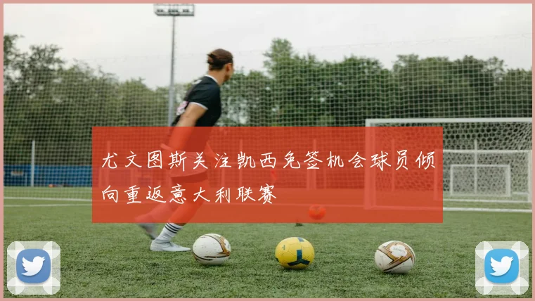 尤文图斯关注凯西免签机会球员倾向重返意大利联赛
