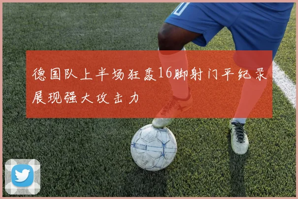 德国队上半场狂轰16脚射门平纪录展现强大攻击力