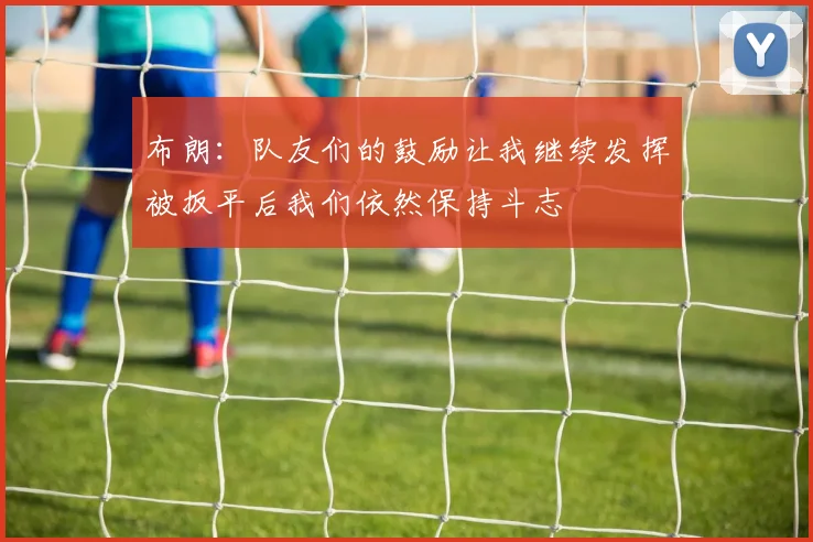 布朗：队友们的鼓励让我继续发挥被扳平后我们依然保持斗志