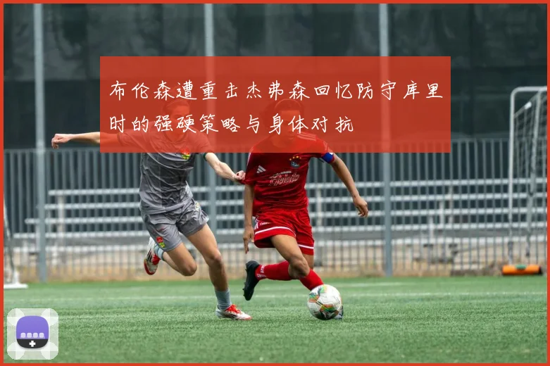 布伦森遭重击杰弗森回忆防守库里时的强硬策略与身体对抗