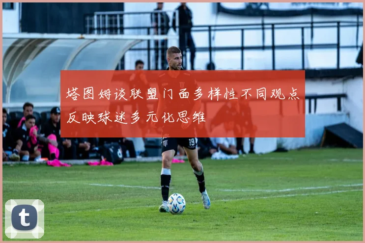 塔图姆谈联盟门面多样性不同观点反映球迷多元化思维