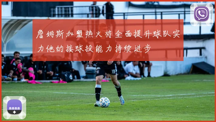 詹姆斯加盟热火将全面提升球队实力他的接球投能力持续进步