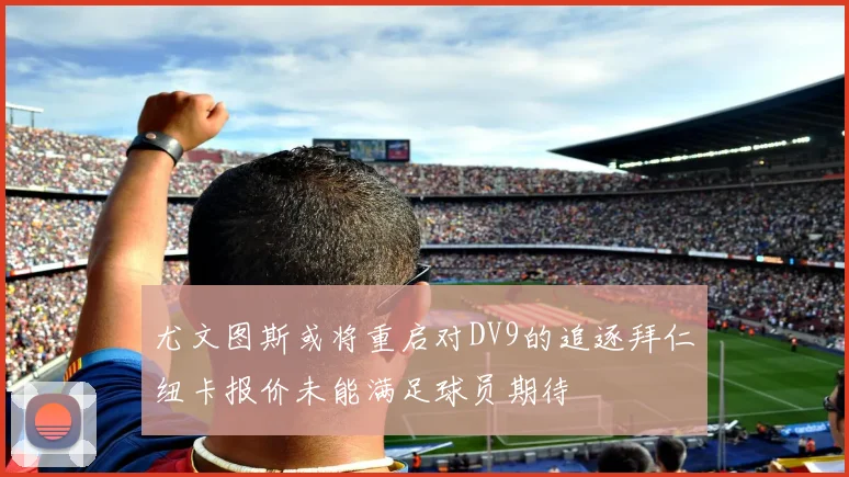 尤文图斯或将重启对DV9的追逐拜仁纽卡报价未能满足球员期待