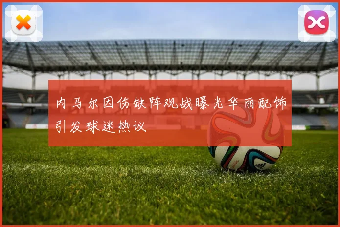 内马尔因伤缺阵观战曝光华丽配饰引发球迷热议