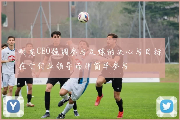 耐克CEO强调参与足球的决心与目标在于行业领导而非简单参与